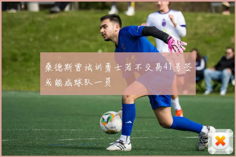 桑德斯曾试训勇士若不交易41号签或能成球队一员