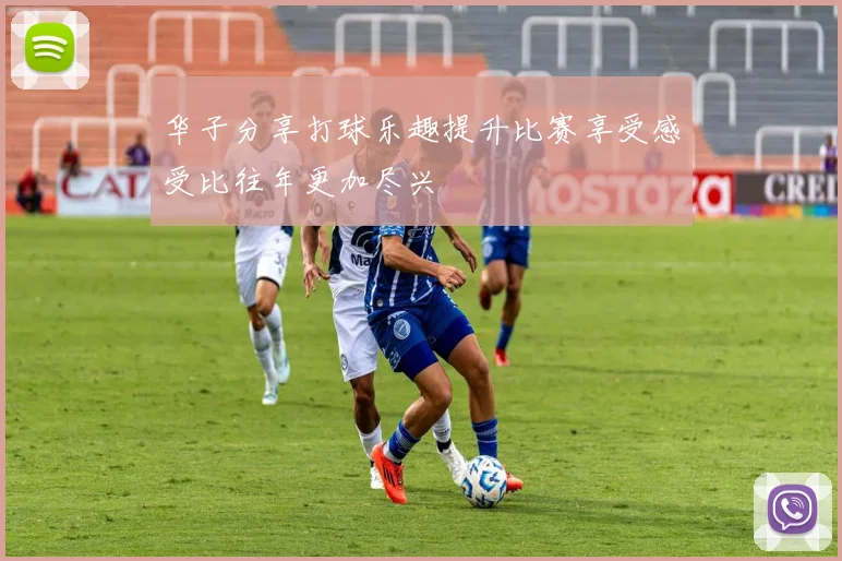 华子分享打球乐趣提升比赛享受感受比往年更加尽兴