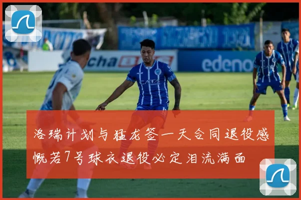 洛瑞计划与猛龙签一天合同退役感慨若7号球衣退役必定泪流满面