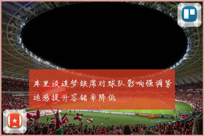 库里谈追梦缺席对球队影响强调紧迫感提升容错率降低