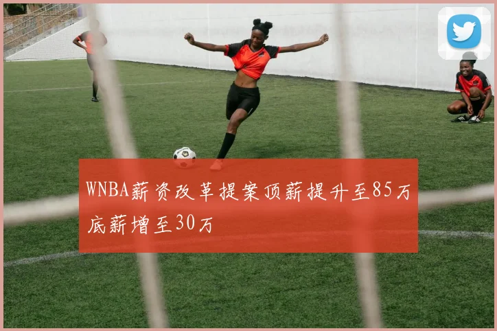 WNBA薪资改革提案顶薪提升至85万底薪增至30万