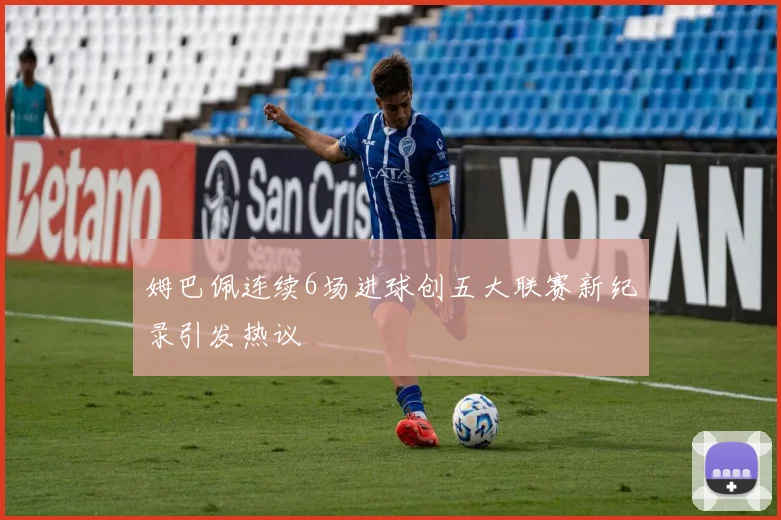 姆巴佩连续6场进球创五大联赛新纪录引发热议