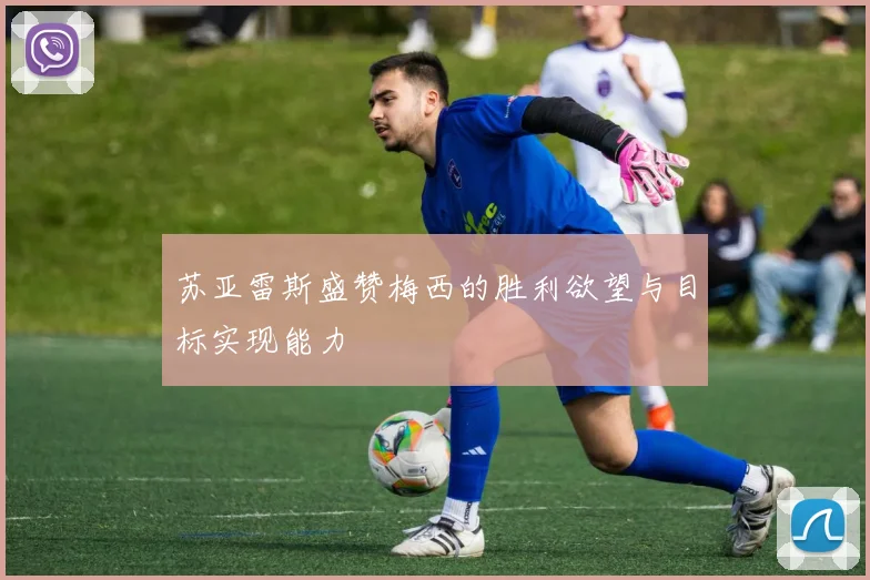 苏亚雷斯盛赞梅西的胜利欲望与目标实现能力
