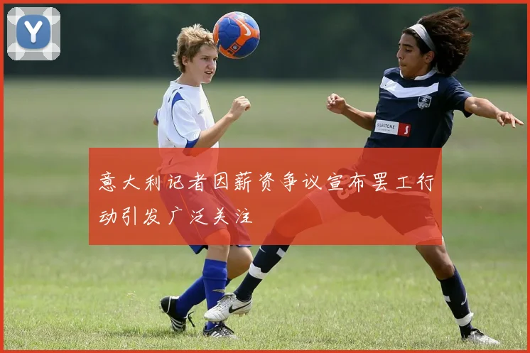 意大利记者因薪资争议宣布罢工行动引发广泛关注