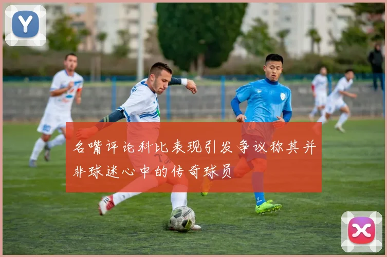 名嘴评论科比表现引发争议称其并非球迷心中的传奇球员