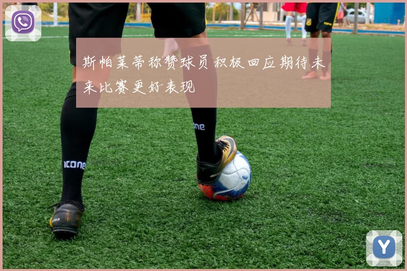 斯帕莱蒂称赞球员积极回应期待未来比赛更好表现