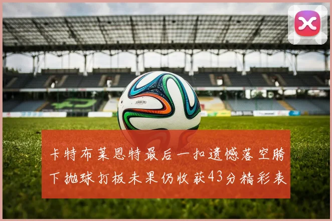 卡特布莱恩特最后一扣遗憾落空胯下抛球打板未果仍收获43分精彩表现