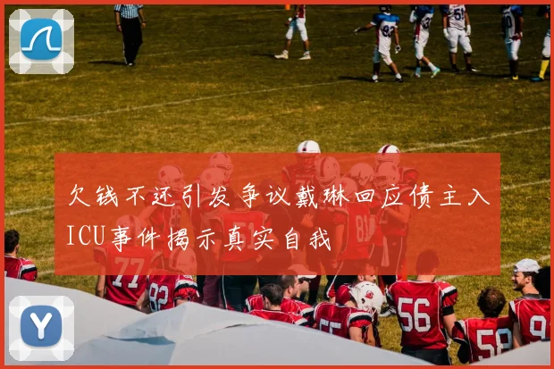 欠钱不还引发争议戴琳回应债主入ICU事件揭示真实自我