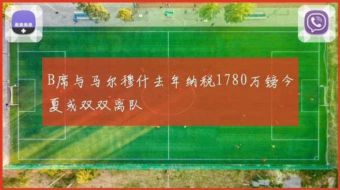 B席与马尔穆什去年纳税1780万镑今夏或双双离队