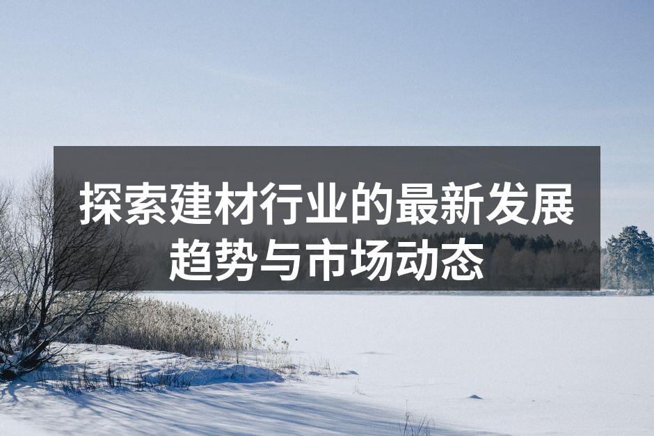 探索建材行业的最新发展趋势与市场动态