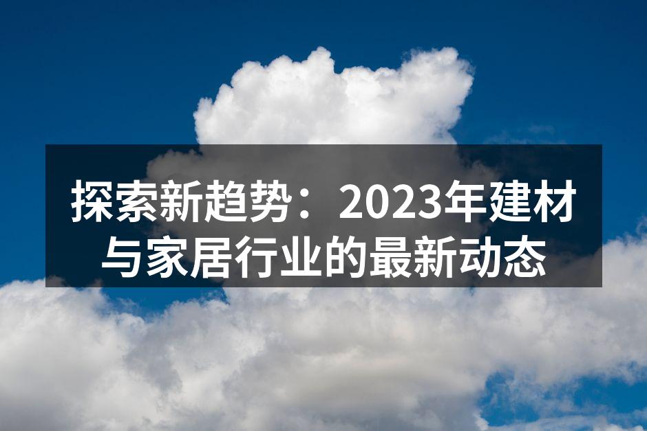 探索新趋势：2023年建材与家居行业的最新动态