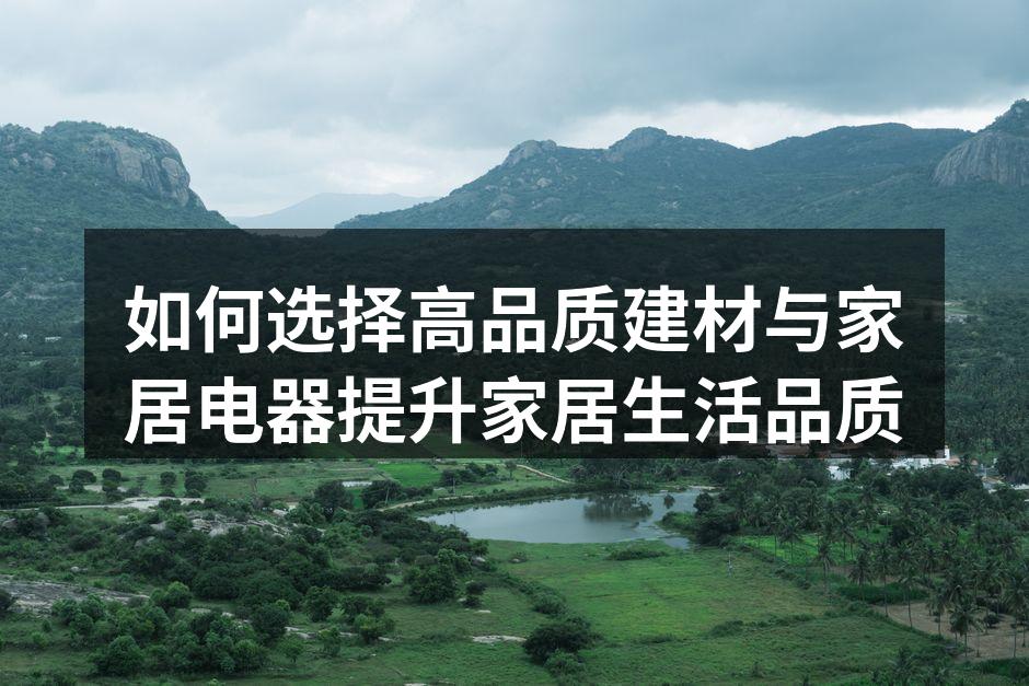 如何选择高品质建材与家居电器提升家居生活品质